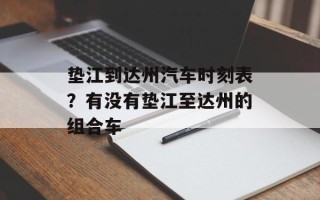 垫江到达州汽车时刻表？有没有垫江至达州的组合车