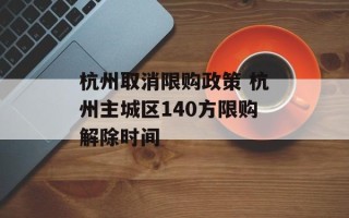 杭州取消限购政策 杭州主城区140方限购解除时间