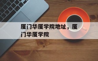 厦门华厦学院地址，厦门华厦学院