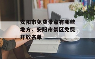 安阳市免费景点有哪些地方，安阳市景区免费开放名单