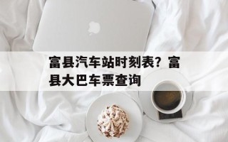 富县汽车站时刻表？富县大巴车票查询