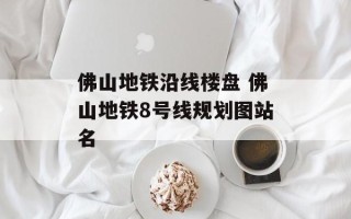 佛山地铁沿线楼盘 佛山地铁8号线规划图站名