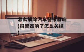 怎么解除汽车警报器响(报警器响了怎么关掉)