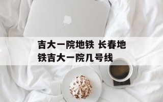 吉大一院地铁 长春地铁吉大一院几号线