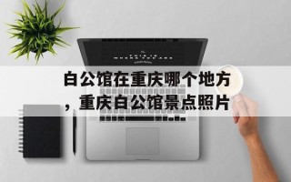 白公馆在重庆哪个地方，重庆白公馆景点照片