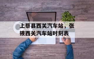上蔡县西关汽车站，张掖西关汽车站时刻表