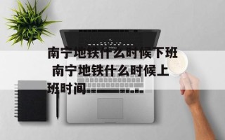 南宁地铁什么时候下班 南宁地铁什么时候上班时间