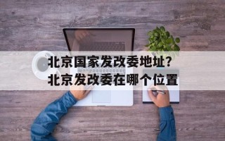 北京国家发改委地址？北京发改委在哪个位置