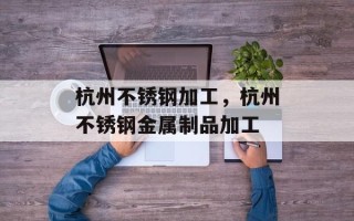 杭州不锈钢加工，杭州不锈钢金属制品加工