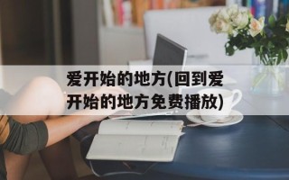 爱开始的地方(回到爱开始的地方免费播放)