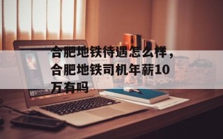 合肥地铁待遇怎么样，合肥地铁司机年薪10万有吗