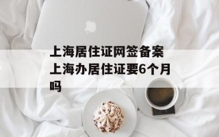 上海居住证网签备案 上海办居住证要6个月吗