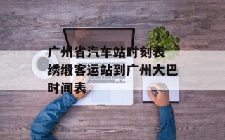 广州省汽车站时刻表 绣缎客运站到广州大巴时间表