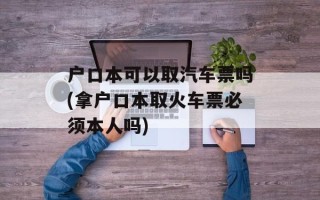 户口本可以取汽车票吗(拿户口本取火车票必须本人吗)