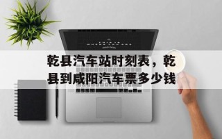 乾县汽车站时刻表，乾县到咸阳汽车票多少钱