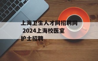 上海卫生人才网招聘网 2024上海校医室护士招聘