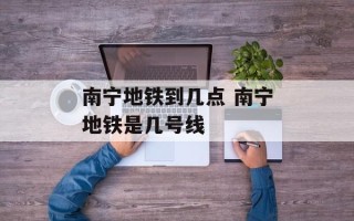 南宁地铁到几点 南宁地铁是几号线