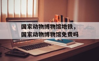国家动物博物馆地铁，国家动物博物馆免费吗