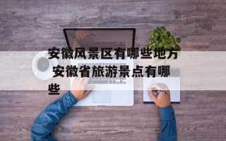 安徽风景区有哪些地方 安徽省旅游景点有哪些