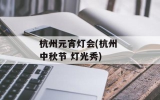 杭州元宵灯会(杭州 中秋节 灯光秀)