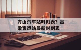 方山汽车站时刻表？吕梁客运站最新时刻表
