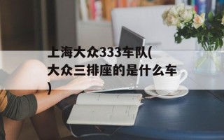 上海大众333车队(大众三排座的是什么车)