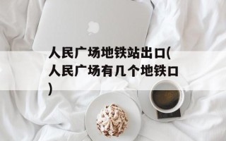 人民广场地铁站出口(人民广场有几个地铁口)