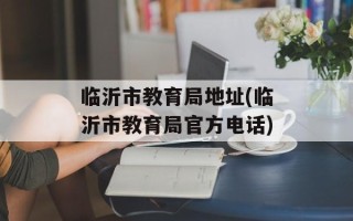 临沂市教育局地址(临沂市教育局官方电话)