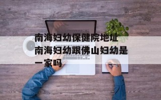 南海妇幼保健院地址 南海妇幼跟佛山妇幼是一家吗
