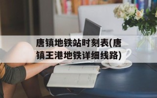 唐镇地铁站时刻表(唐镇王港地铁详细线路)