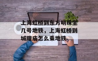 上海虹桥到东方明珠坐几号地铁，上海虹桥到城隍庙怎么乘地铁