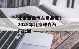 北京雅森汽车用品展？2025年北京雅森汽汽配展