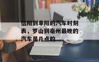 信阳到阜阳的汽车时刻表，罗山到亳州最晚的汽车是几点的