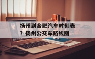 扬州到合肥汽车时刻表？扬州公交车路线图