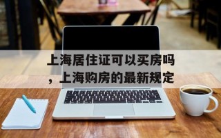 上海居住证可以买房吗，上海购房的最新规定