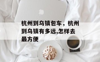 杭州到乌镇包车，杭州到乌镇有多远,怎样去最方便