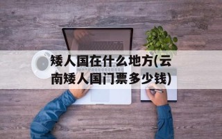 矮人国在什么地方(云南矮人国门票多少钱)