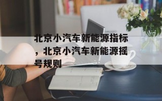 北京小汽车新能源指标，北京小汽车新能源摇号规则