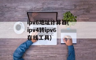 ipv6地址计算器(ipv4转ipv6 在线工具)