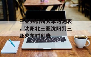三亚到杭州火车时刻表，沈阳北三亚沈阳到三亚火车时刻表