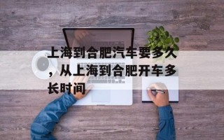 上海到合肥汽车要多久，从上海到合肥开车多长时间