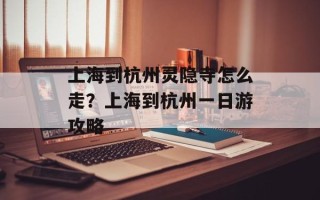 上海到杭州灵隐寺怎么走？上海到杭州一日游攻略