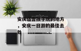 安庆适合孩子玩的地方，安庆一日游的最佳去处
