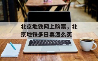 北京地铁网上购票，北京地铁多日票怎么买