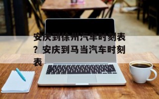 安庆到徐州汽车时刻表？安庆到马当汽车时刻表