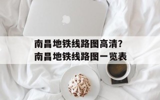 南昌地铁线路图高清？南昌地铁线路图一览表