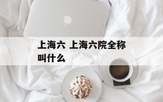 上海六 上海六院全称叫什么