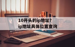 10开头的ip地址？ip地址具体位置查询