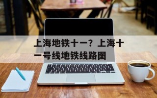上海地铁十一？上海十一号线地铁线路图