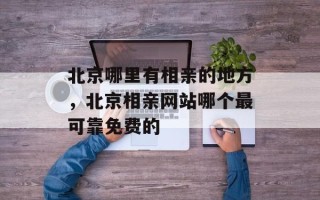 北京哪里有相亲的地方，北京相亲网站哪个最可靠免费的